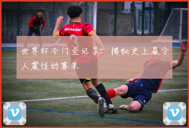 世界杯冷门全记录:揭秘史上最令人震惊的赛果