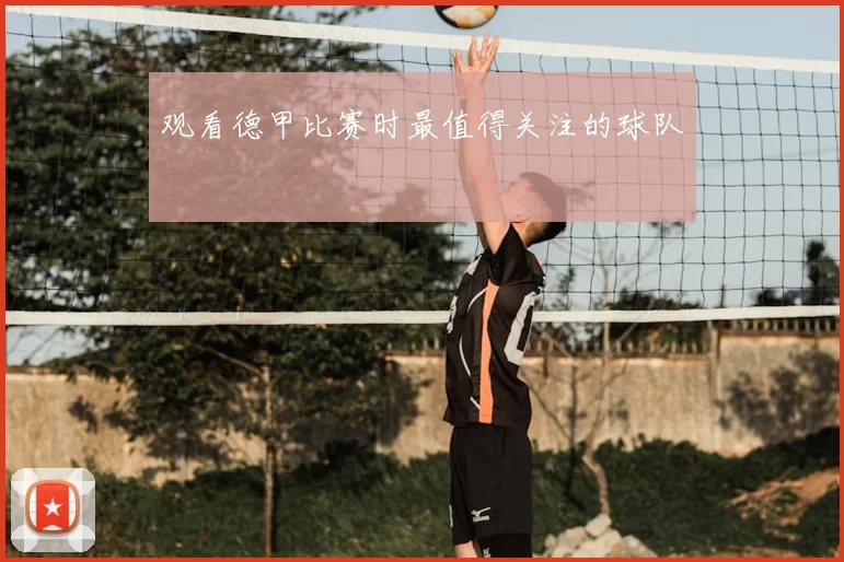 观看德甲比赛时最值得关注的球队