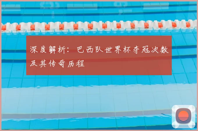深度解析:巴西队世界杯夺冠次数及其传奇历程