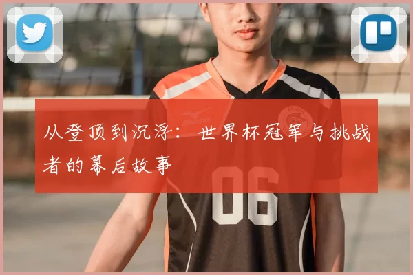 从登顶到沉浮:世界杯冠军与挑战者的幕后故事