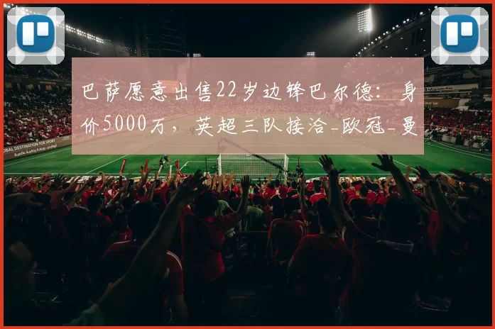 巴萨愿意出售22岁边锋巴尔德:身价5000万,英超三队接洽_欧冠_曼联_曼城