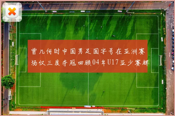 曾几何时中国男足国字号在亚洲赛场仅三度夺冠回顾04年U17亚少赛辉煌时刻