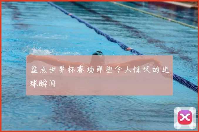 盘点世界杯赛场那些令人惊叹的进球瞬间