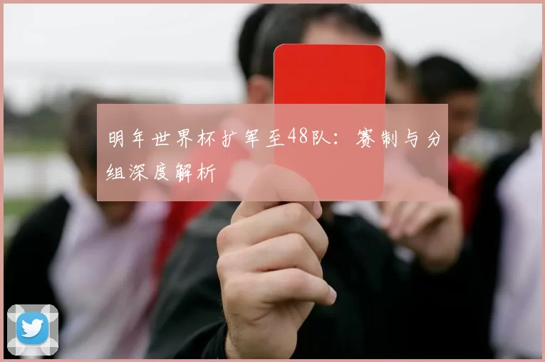 明年世界杯扩军至48队：赛制与分组深度解析