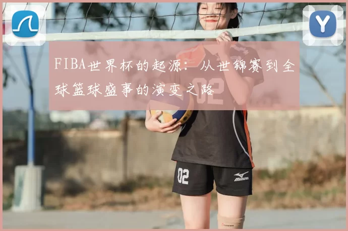 FIBA世界杯的起源：从世锦赛到全球篮球盛事的演变之路