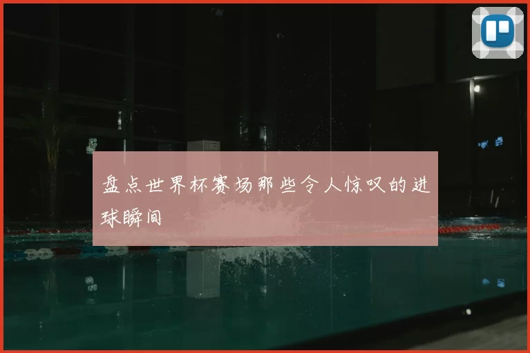 盘点世界杯赛场那些令人惊叹的进球瞬间