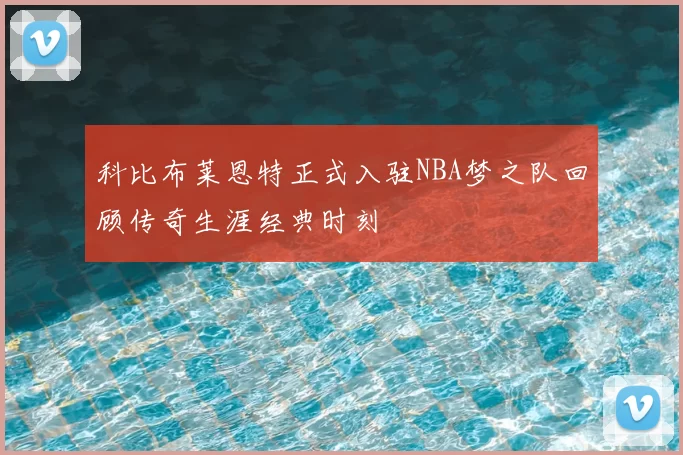 科比布莱恩特正式入驻NBA梦之队回顾传奇生涯经典时刻