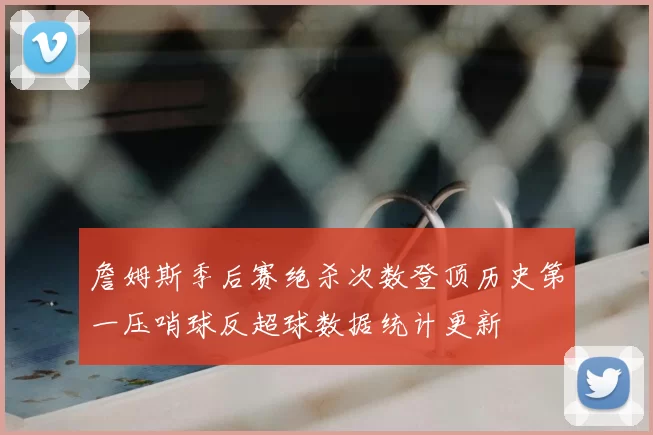 詹姆斯季后赛绝杀次数登顶历史第一压哨球反超球数据统计更新
