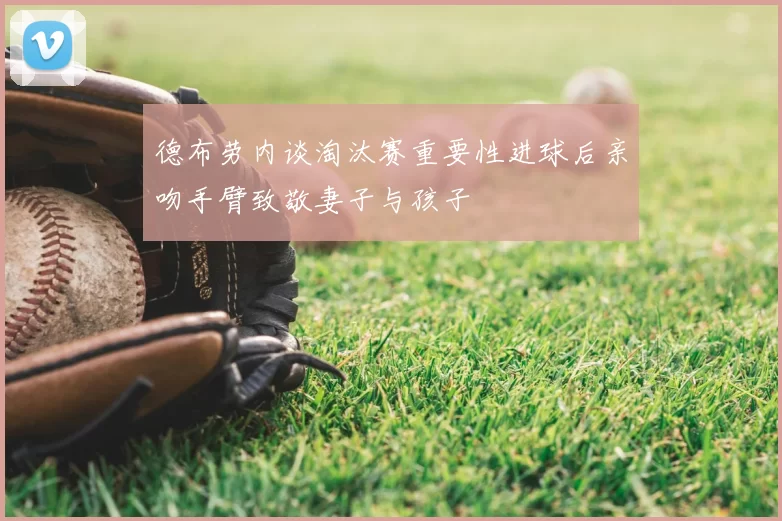 德布劳内谈淘汰赛重要性进球后亲吻手臂致敬妻子与孩子