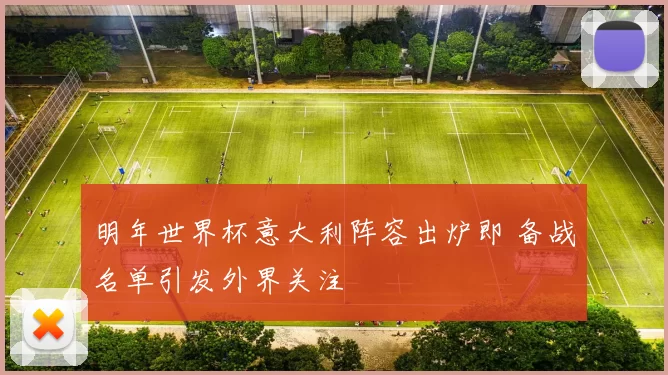 明年世界杯意大利阵容出炉即 备战名单引发外界关注