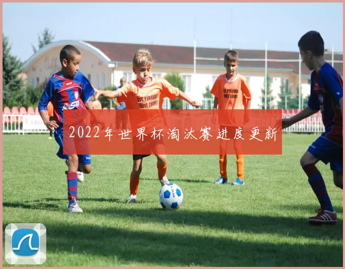2022年世界杯淘汰赛进度更新