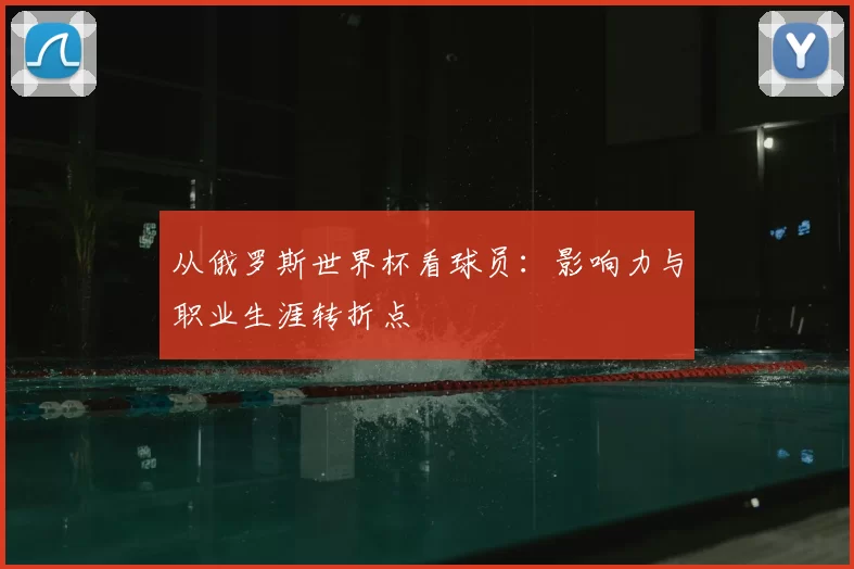 从俄罗斯世界杯看球员：影响力与职业生涯转折点