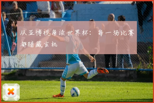 从亚博视角读世界杯：每一场比赛都暗藏玄机
