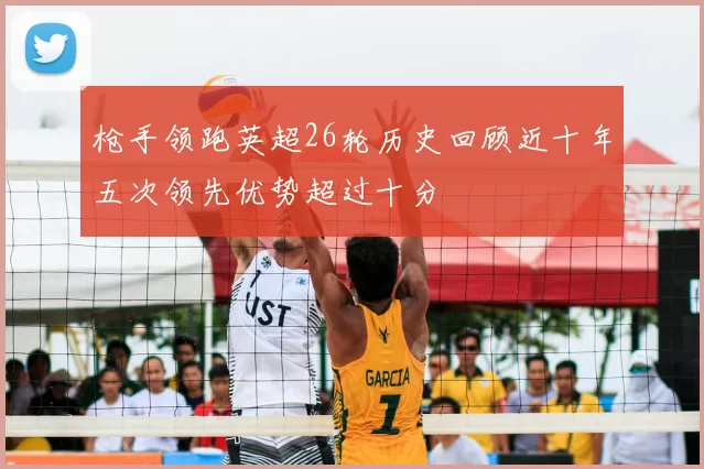枪手领跑英超26轮历史回顾近十年五次领先优势超过十分