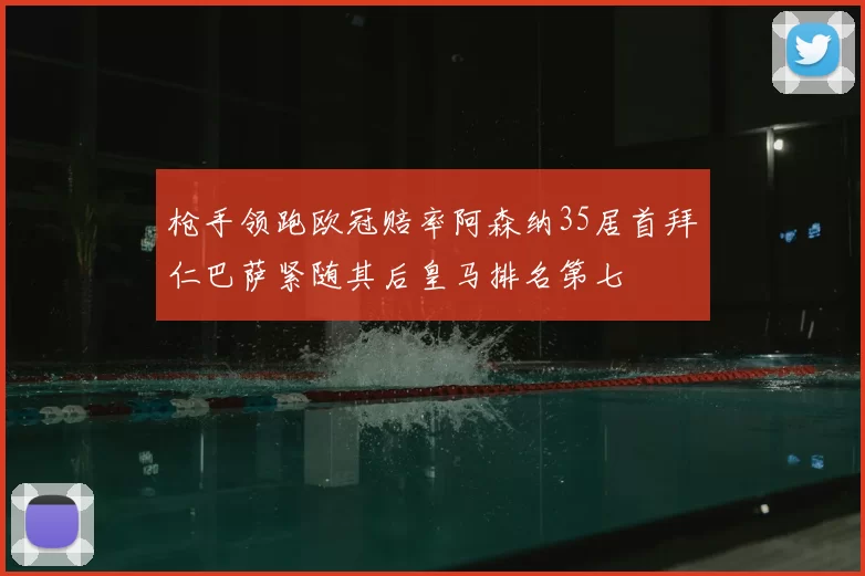 枪手领跑欧冠赔率阿森纳35居首拜仁巴萨紧随其后皇马排名第七