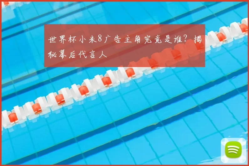 世界杯小米8广告主角究竟是谁？揭秘幕后代言人