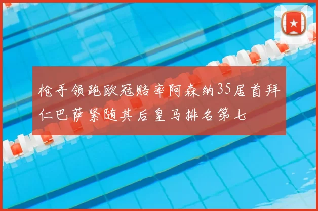 枪手领跑欧冠赔率阿森纳35居首拜仁巴萨紧随其后皇马排名第七