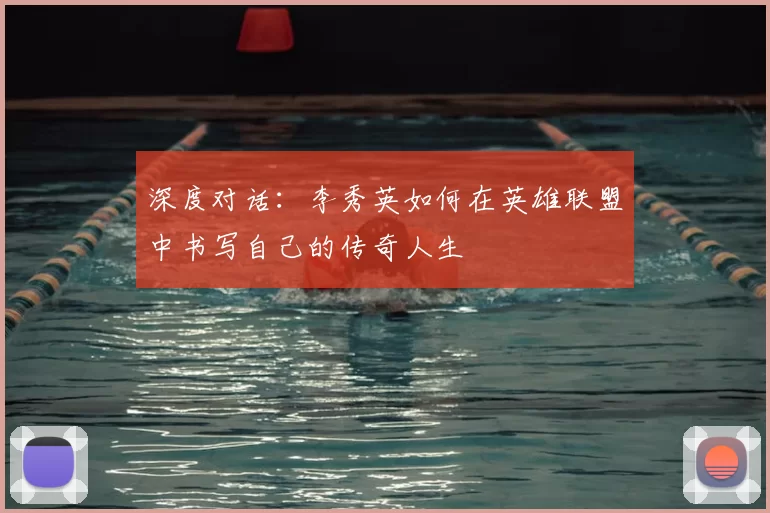 深度对话:李秀英如何在英雄联盟中书写自己的传奇人生