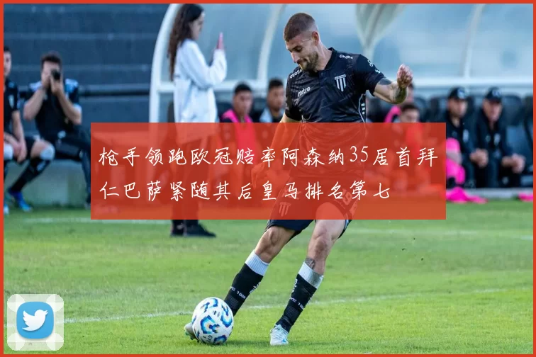 枪手领跑欧冠赔率阿森纳35居首拜仁巴萨紧随其后皇马排名第七
