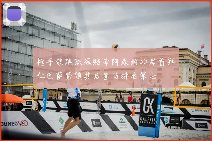 枪手领跑欧冠赔率阿森纳35居首拜仁巴萨紧随其后皇马排名第七