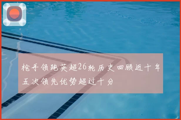 枪手领跑英超26轮历史回顾近十年五次领先优势超过十分