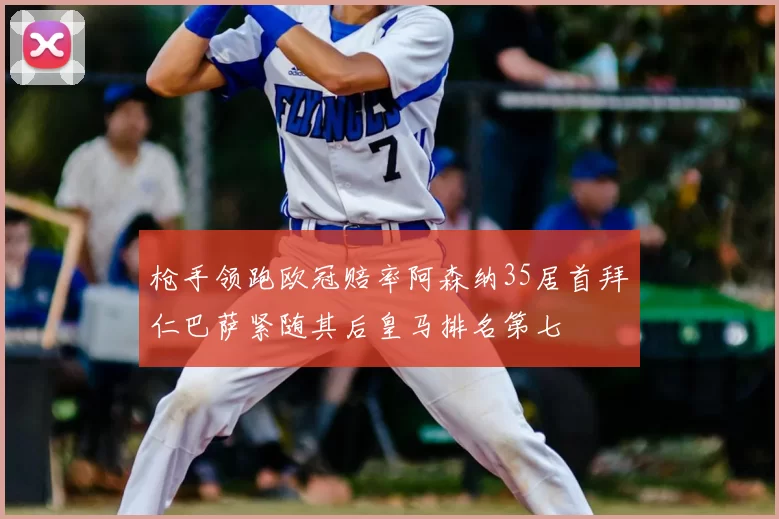 枪手领跑欧冠赔率阿森纳35居首拜仁巴萨紧随其后皇马排名第七