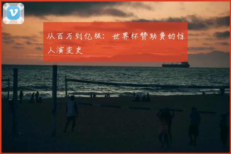 从百万到亿级:世界杯赞助费的惊人演变史