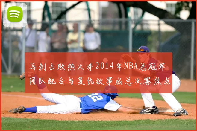 马刺击败热火夺2014年NBA总冠军 团队配合与复仇故事成总决赛焦点