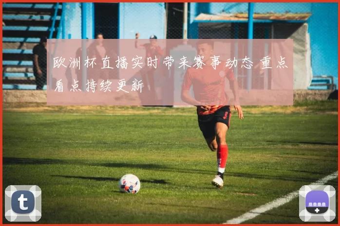 欧洲杯直播实时带来赛事动态 重点看点持续更新