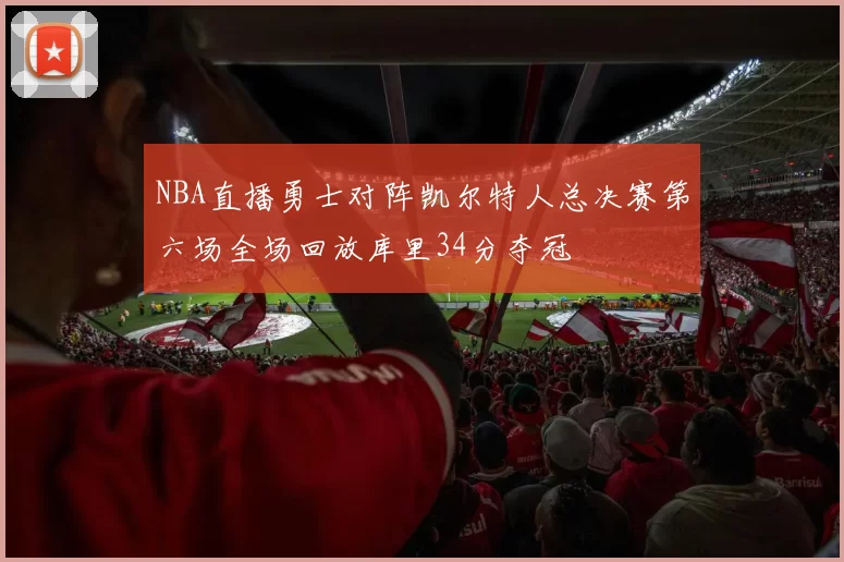 NBA直播勇士对阵凯尔特人总决赛第六场全场回放库里34分夺冠