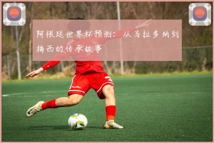 阿根廷世界杯预测:从马拉多纳到梅西的传承故事