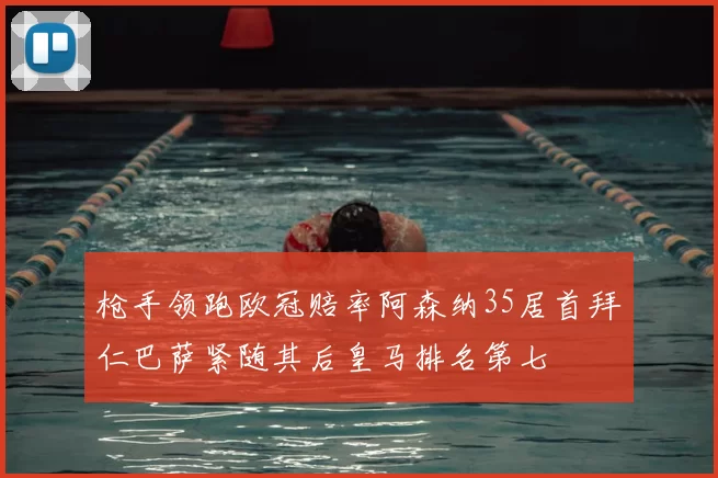 枪手领跑欧冠赔率阿森纳35居首拜仁巴萨紧随其后皇马排名第七
