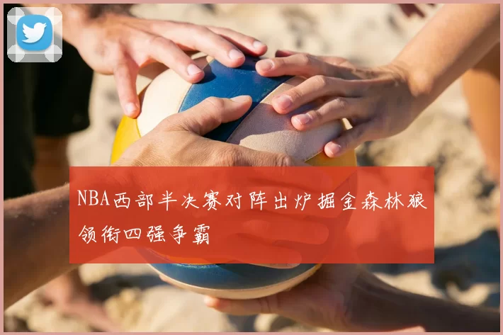 NBA西部半决赛对阵出炉掘金森林狼领衔四强争霸