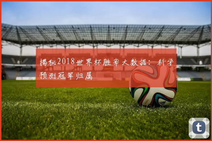 揭秘2018世界杯胜率大数据：科学预测冠军归属