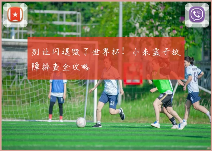 别让闪退毁了世界杯！小米盒子故障排查全攻略