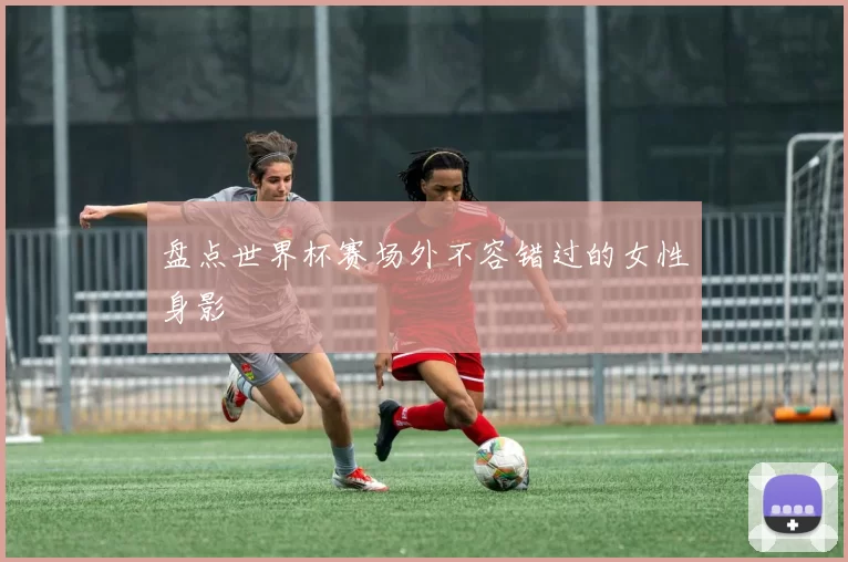 盘点世界杯赛场外不容错过的女性身影