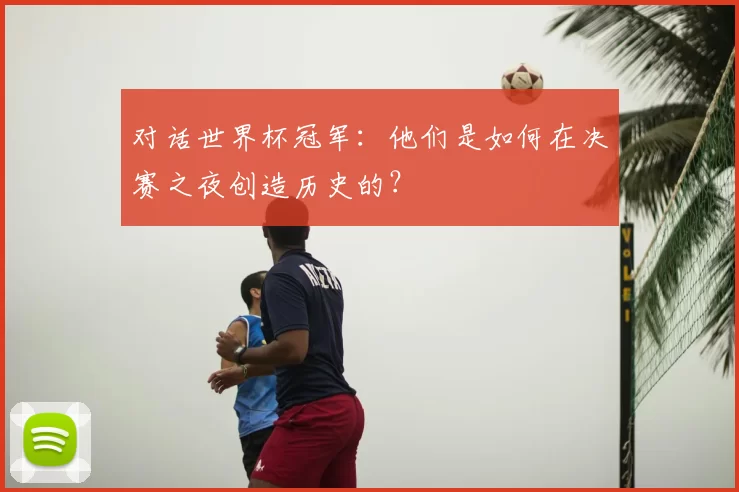 对话世界杯冠军：他们是如何在决赛之夜创造历史的？