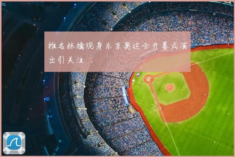 椎名林檎现身东京奥运会开幕式演出引关注