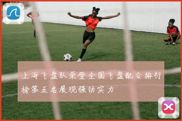 上海飞盘队荣登全国飞盘配合排行榜第五名展现强劲实力