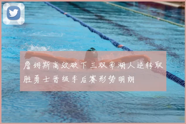 詹姆斯高效砍下三双率湖人逆转取胜勇士晋级季后赛形势明朗