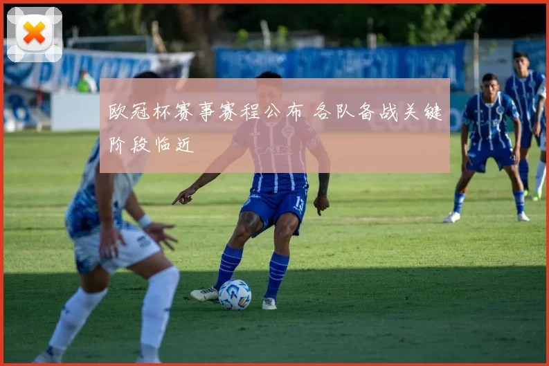 欧冠杯赛事赛程公布 各队备战关键阶段临近