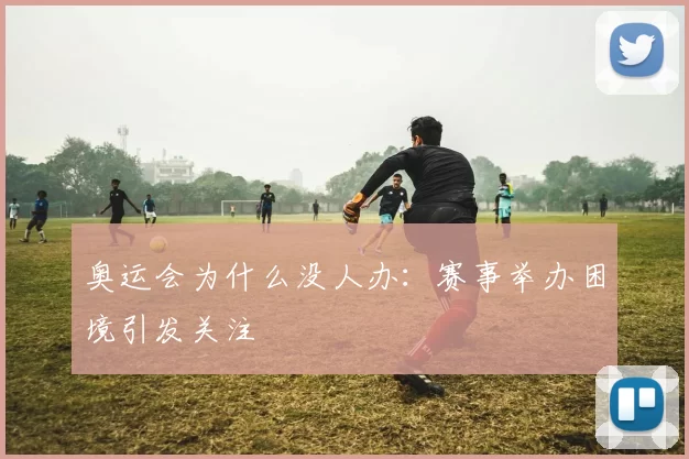 奥运会为什么没人办:赛事举办困境引发关注