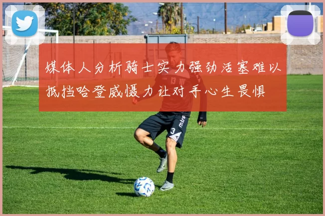 媒体人分析骑士实力强劲活塞难以抵挡哈登威慑力让对手心生畏惧