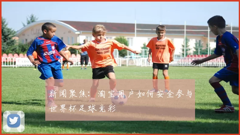 新闻聚焦:淘宝用户如何安全参与世界杯足球竞彩
