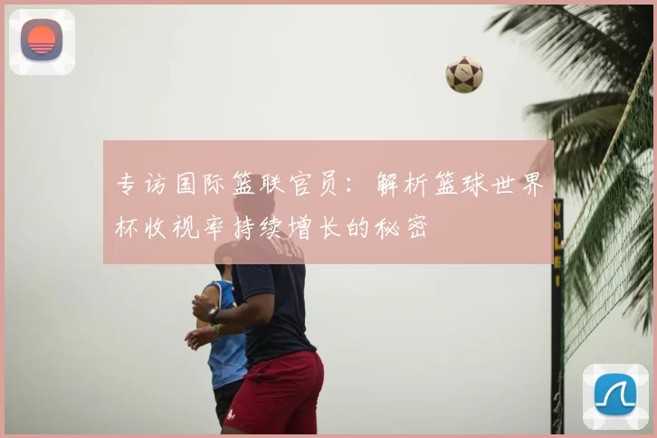 专访国际篮联官员：解析篮球世界杯收视率持续增长的秘密