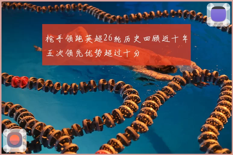 枪手领跑英超26轮历史回顾近十年五次领先优势超过十分