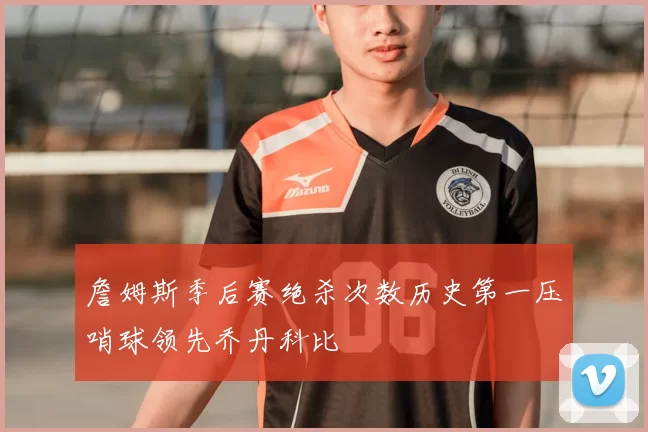 詹姆斯季后赛绝杀次数历史第一压哨球领先乔丹科比