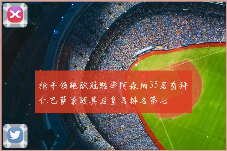 枪手领跑欧冠赔率阿森纳35居首拜仁巴萨紧随其后皇马排名第七
