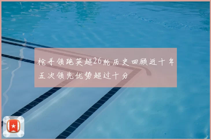 枪手领跑英超26轮历史回顾近十年五次领先优势超过十分