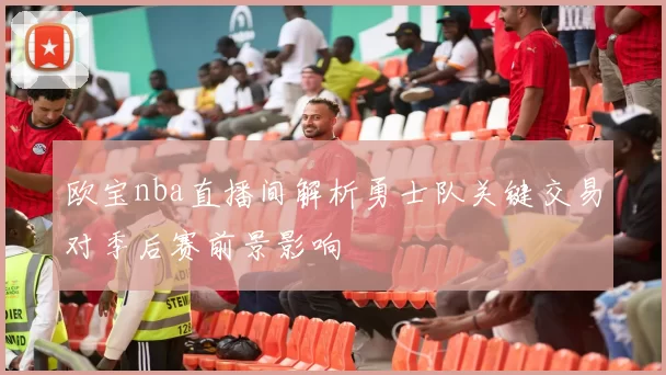 欧宝nba直播间解析勇士队关键交易对季后赛前景影响